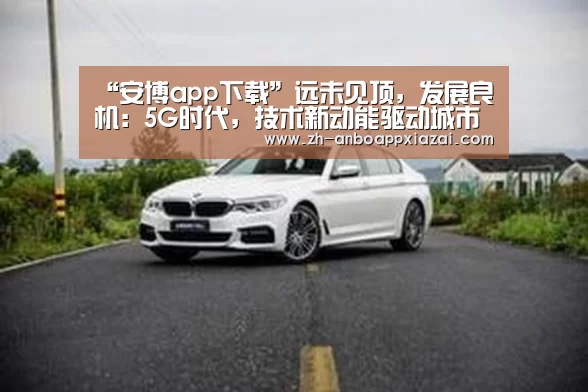 “安博app下载”远未见顶,发展良机:5G时代,技术新动能驱动城市智能升级(图1) 安博app下载