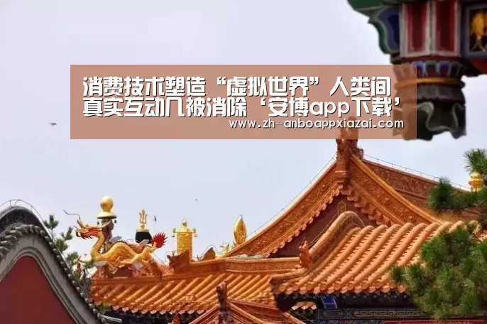消费技术塑造“虚拟世界”人类间真实互动几被消除‘安博app下载’(图3) 安博app下载