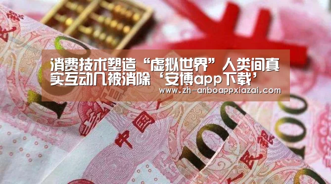 消费技术塑造“虚拟世界”人类间真实互动几被消除‘安博app下载’(图2) 安博app下载