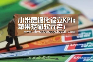 小米层级化设立KPI;苹果挖微软元老;海淀区31家企业备选科创板|雷锋早报【安博app下载】(图1) 安博app下载