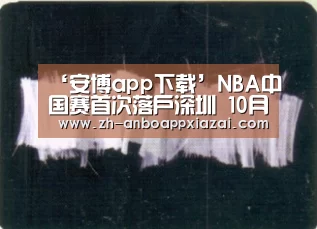 ‘安博app下载’NBA中国赛首次落户深圳 10月11日大运中心快船vs黄蜂(图1) 安博app下载