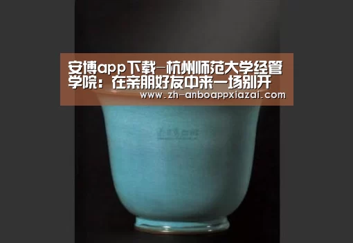 安博app下载-杭州师范大学经管学院:在亲朋好友中来一场别开生面的职业生涯教育(图2) 安博app下载