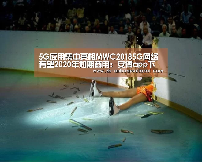 5G应用集中亮相MWC20185G网络有望2020年如期商用:安博app下载(图1) 安博app下载