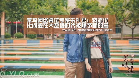 菜鸟网络算法专家朱礼君:物流优化问题在大数据时代被赋予新的意义|CCF-GAIR2017‘安博app下载’(图1) 安博app下载