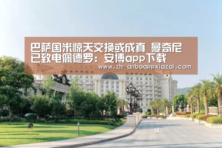 巴萨国米惊天交换或成真 曼奇尼已致电佩德罗：安博app下载