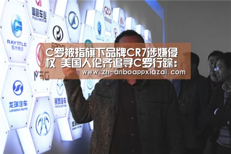 C罗被指旗下品牌CR7涉嫌侵权 美国人伦齐追寻C罗行踪:安博app下载(图2) 安博app下载