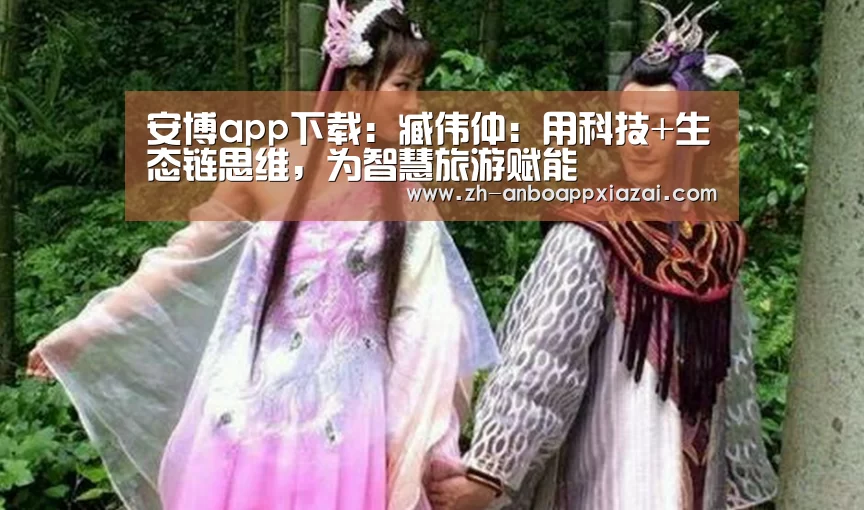 安博app下载:臧伟仲:用科技+生态链思维,为智慧旅游赋能(图1) 安博app下载