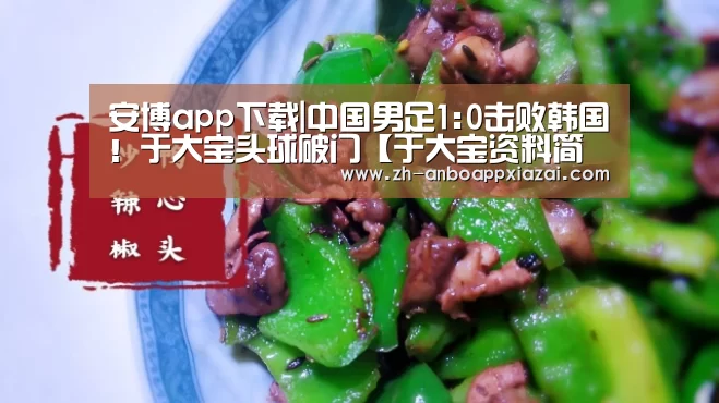 安博app下载|中国男足1:0击败韩国!于大宝头球破门【于大宝资料简介】(图4) 安博app下载