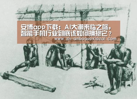安博app下载:AI大潮来临之际,智能手机行业到底该如何拥抱它?(图2) 安博app下载