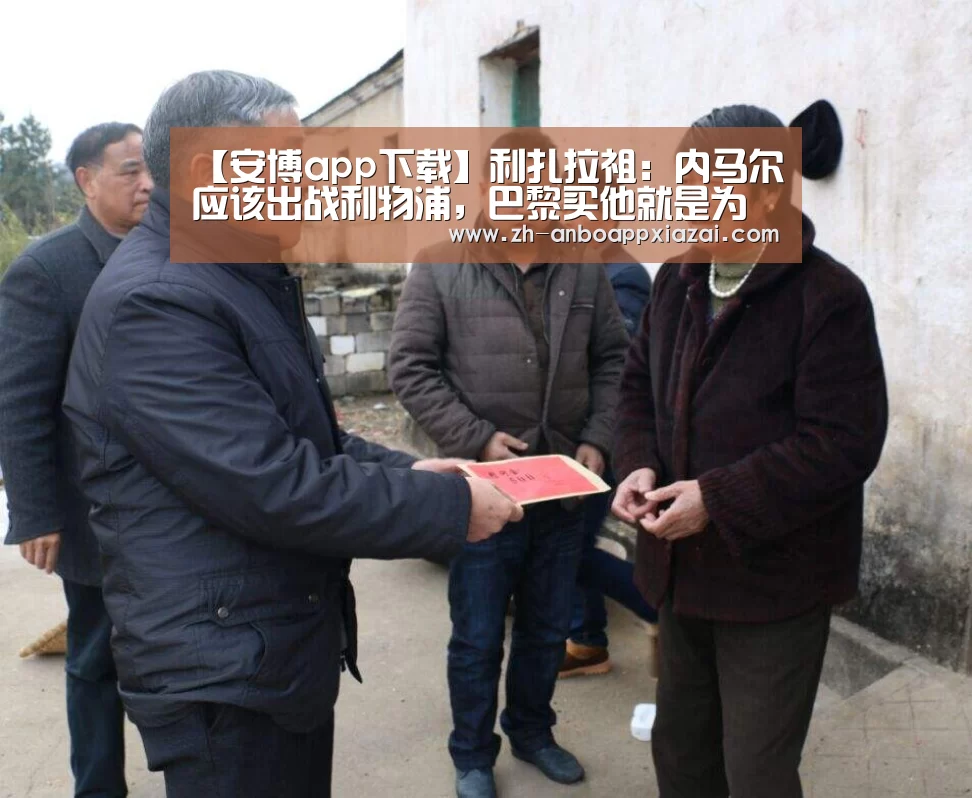 【安博app下载】利扎拉祖:内马尔应该出战利物浦,巴黎买他就是为了欧冠(图2) 安博app下载