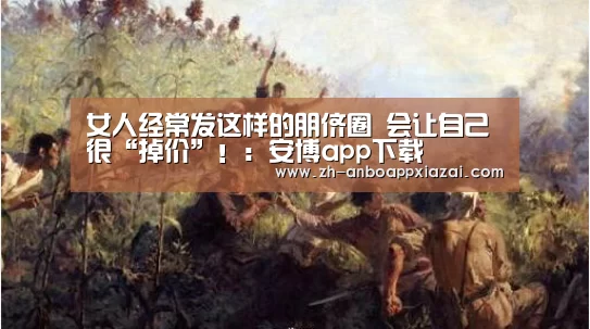 女人经常发这样的朋侪圈 会让自己很“掉价”!:安博app下载(图2) 安博app下载